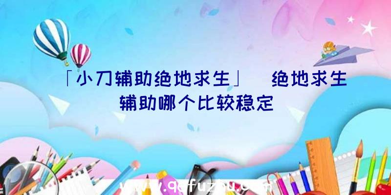 「小刀辅助绝地求生」|绝地求生辅助哪个比较稳定